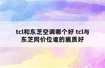 tcl和东芝空调哪个好 tcl与东芝同价位谁的画质好